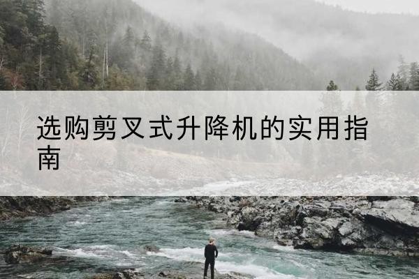 蠡县剪叉式升降机怎么选-选购剪叉式升降机的实用指南