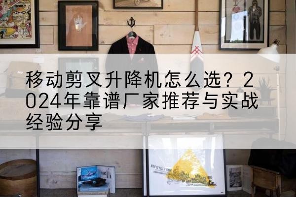 蠡县升降平台厂家推荐-移动剪叉升降机怎么选?2024年靠谱厂家推荐与实战经验分享