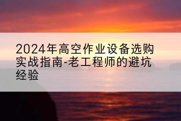 蠡县高空作业升降机厂家推荐-2024年高空作业设备选购实战指南-老工程师的避坑经验