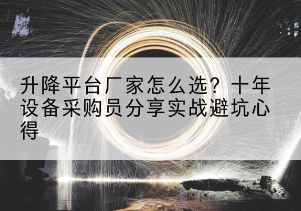 蠡县升降平台厂家-怎么选？十年设备采购员分享实战避坑心得