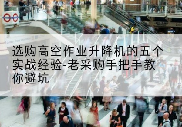 蠡县高空作业升降机厂家-选购高空作业升降机的五个实战经验-老采购手把手教你避坑