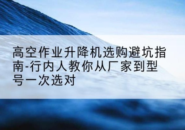 蠡县升降平台厂家-高空作业升降机选购避坑指南-行内人教你从厂家到型号一次选对