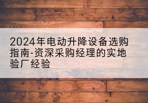蠡县电动剪叉升降平台厂家-2024年电动升降设备选购指南-资深采购经理的实地验厂经验