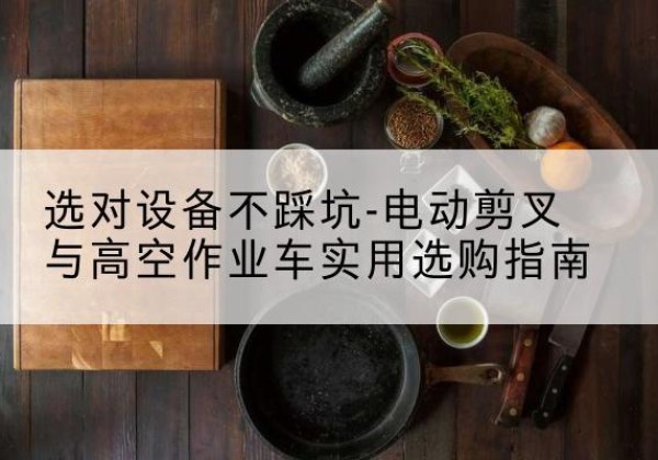 蠡县电动剪叉升降平台怎么选-选对设备不踩坑-电动剪叉与高空作业车实用选购指南