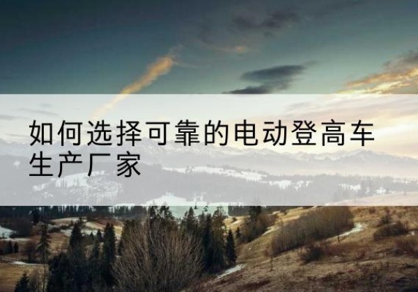 蠡县电动登高车厂家-如何选择可靠的电动登高车生产厂家