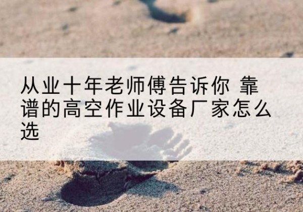 蠡县高空作业升降机厂家推荐-从业十年老师傅告诉你 靠谱的高空作业设备厂家怎么选