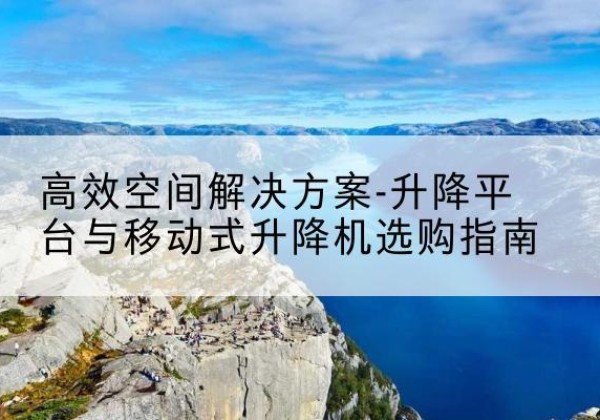 蠡县升降平台厂家-*空间解决方案-升降平台与移动式升降机选购指南