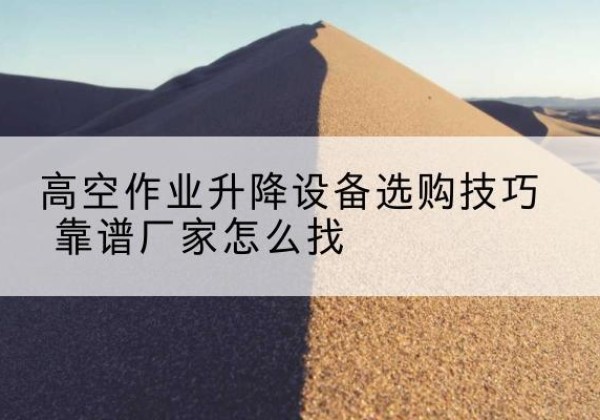 蠡县电动升降平台厂家推荐-高空作业升降设备选购技巧 靠谱厂家怎么找