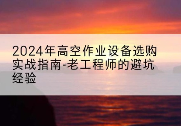 蠡县高空作业升降机厂家推荐-2024年高空作业设备选购实战指南-老工程师的避坑经验