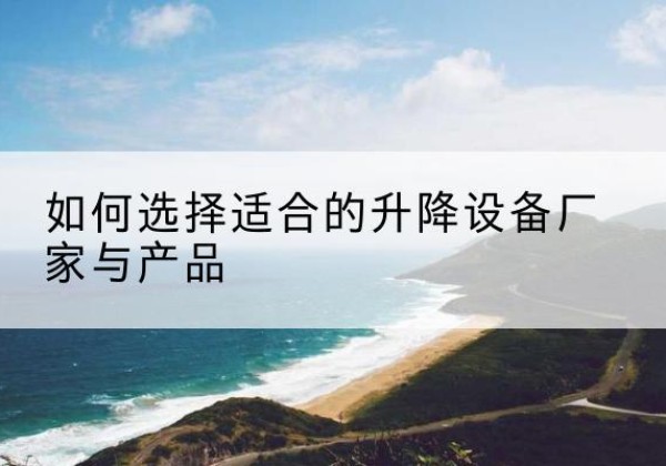 蠡县电动升降平台厂家-如何选择适合的升降设备厂家与产品