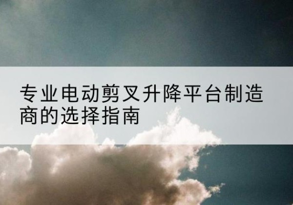 蠡县电动剪叉升降平台厂家-专业电动剪叉升降平台制造商的选择指南